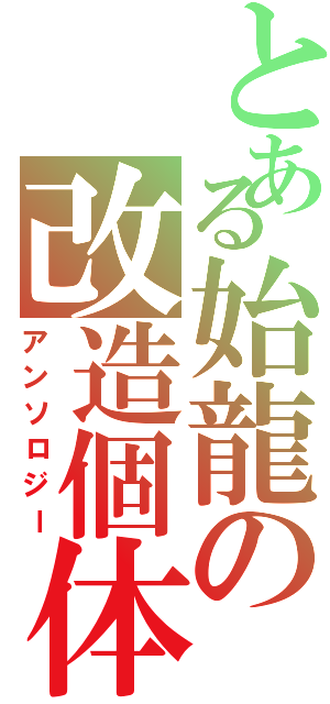 とある始龍の改造個体（アンソロジー）