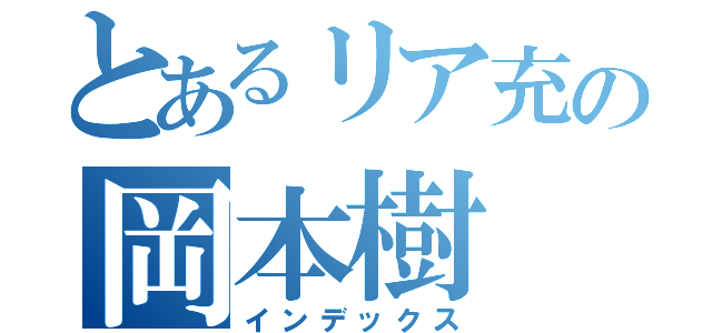 とあるリア充の岡本樹（インデックス）