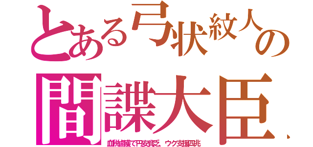 とある弓状紋人の間諜大臣（血税鹵獲で円安貧乏、ウク支援四兆）