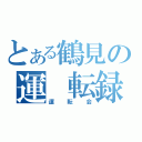 とある鶴見の運 転録（運　転　会）