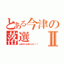 とある今津の落選Ⅱ（三度目の正直なるか！？）