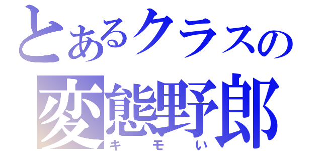 とあるクラスの変態野郎（キモい）