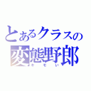 とあるクラスの変態野郎（キモい）