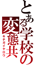 とある学校の変態共（キチガイヤロウ）