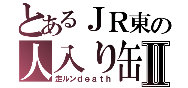 とあるＪＲ東の人入り缶Ⅱ（走ルンｄｅａｔｈ）