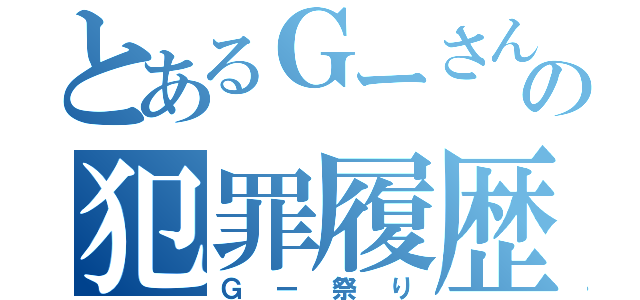 とあるＧーさんの犯罪履歴（Ｇー祭り）