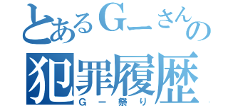 とあるＧーさんの犯罪履歴（Ｇー祭り）