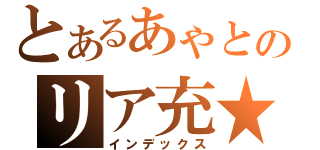 とあるあゃとのリア充★（インデックス）