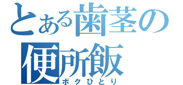 とある歯茎の便所飯（ボクひとり）