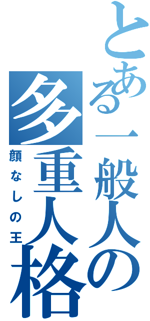 とある一般人の多重人格（顔なしの王）