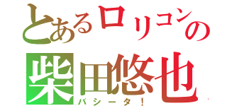 とあるロリコンの柴田悠也（バシータ！）