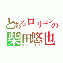 とあるロリコンの柴田悠也（バシータ！）