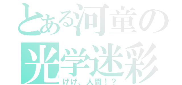 とある河童の光学迷彩（げげ、人間！？）