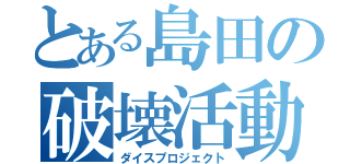 とある島田の破壊活動（ダイスプロジェクト）