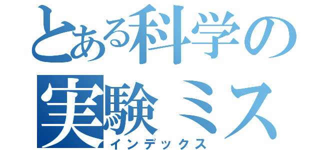 とある科学の実験ミス（インデックス）