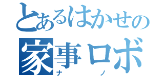 とあるはかせの家事ロボット（ナノ）