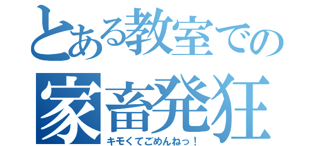 とある教室での家畜発狂（キモくてごめんねっ！）