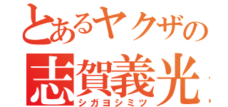 とあるヤクザの志賀義光（シガヨシミツ）