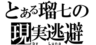 とある瑠七の現実逃避（ｂｙ   Ｌｕｎａ）