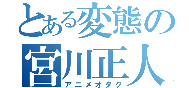 とある変態の宮川正人（アニメオタク）