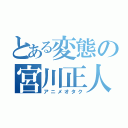 とある変態の宮川正人（アニメオタク）