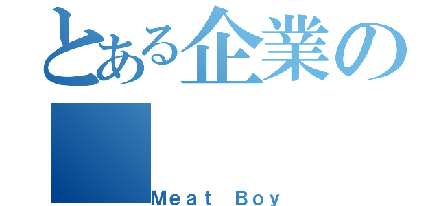 とある企業の（Ｍｅａｔ Ｂｏｙ）