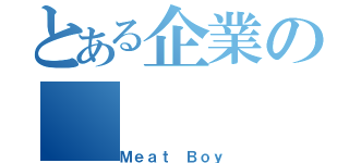 とある企業の（Ｍｅａｔ Ｂｏｙ）