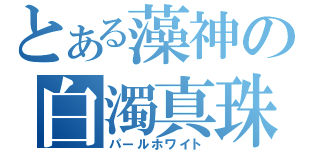 とある藻神の白濁真珠（パールホワイト）