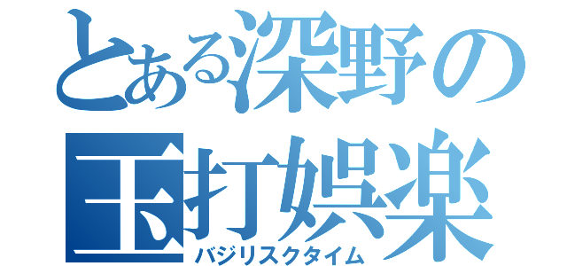 とある深野の玉打娯楽（バジリスクタイム）