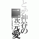 とある神谷の二次元愛（アニヲタライフ）