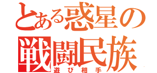 とある惑星の戦闘民族（遊び相手）