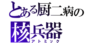 とある厨二病の核兵器（アトミック）