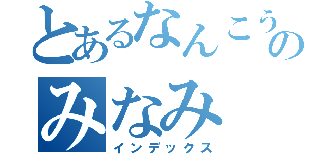 とあるなんこうふぞくのみなみ（インデックス）