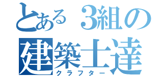 とある３組の建築士達（クラフター）