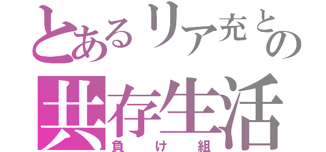 とあるリア充と非リアの共存生活（負け組）