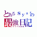 とあるｓｙａｚｕｎの最強日記（ライバル討伐）