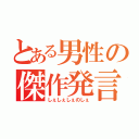 とある男性の傑作発言（しぇしぇしぇのしぇ）