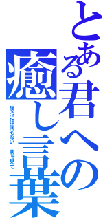 とある君への癒し言葉（後ろには何もない 前を見て）