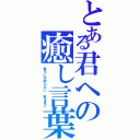 とある君への癒し言葉（後ろには何もない 前を見て）