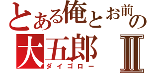 とある俺とお前の大五郎Ⅱ（ダイゴロー）