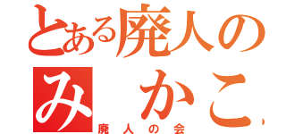 とある廃人のみ かこ（廃人の会）