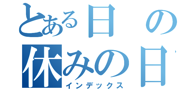 とある日の休みの日（インデックス）