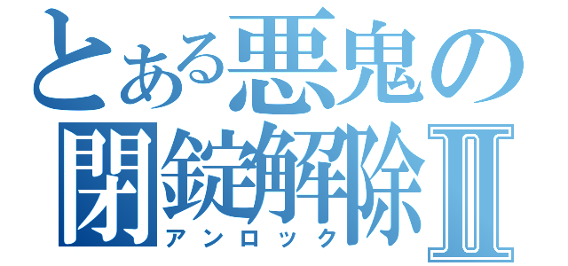 とある悪鬼の閉錠解除Ⅱ（アンロック）