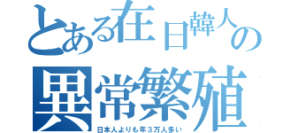 とある在日韓人の異常繁殖（日本人よりも年３万人多い）