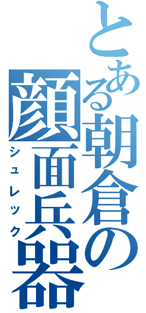 とある朝倉の顔面兵器（シュレック）