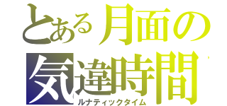 とある月面の気違時間（ルナティックタイム）