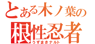 とある木ノ葉の根性忍者（うずまきナルト）