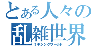 とある人々の乱雑世界（ミキシングワールド）