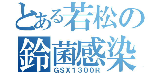 とある若松の鈴菌感染者（ＧＳＸ１３００Ｒ）