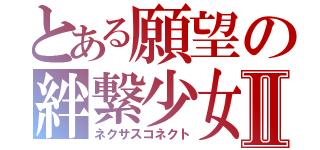 とある願望の絆繋少女Ⅱ（ネクサスコネクト）